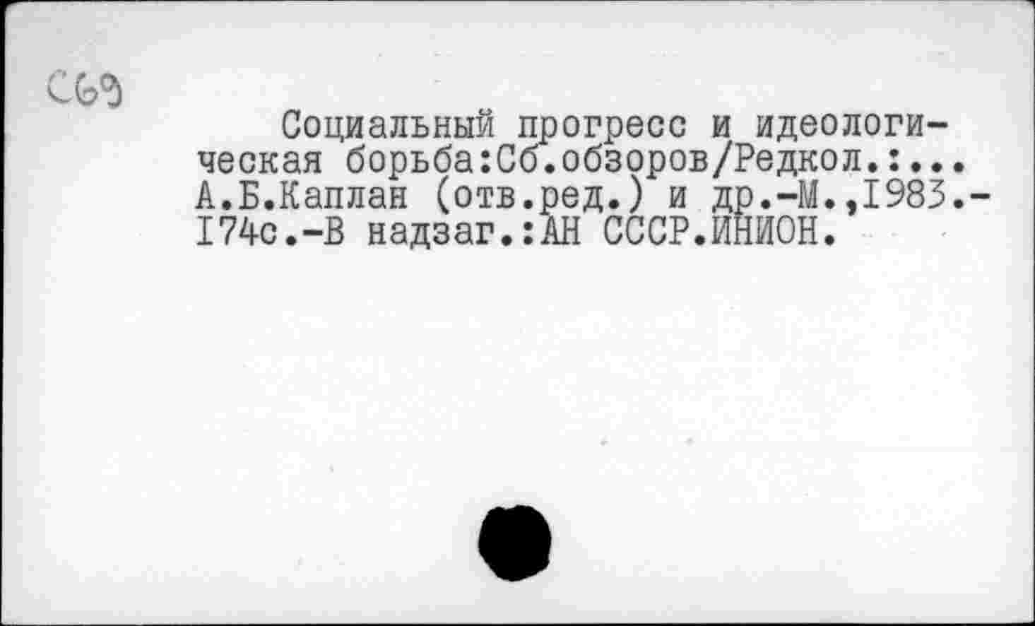 ﻿Социальный прогресс и идеологическая борьба:Сб.обзоров/Редкол.:... А.Б.Каплан (отв.ред.) и др.-М.,1983.-174с.-В надзаг.:АН СССР.ИНИОН.